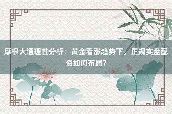 摩根大通理性分析：黄金看涨趋势下，正规实盘配资如何布局？