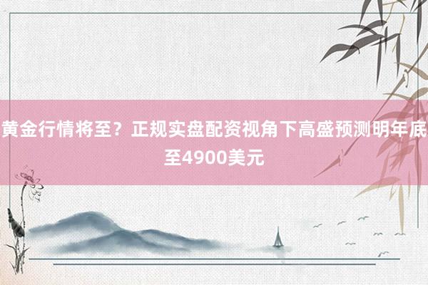 黄金行情将至？正规实盘配资视角下高盛预测明年底至4900美元