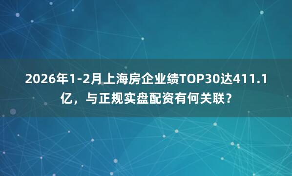 2026年1-2月上海房企业绩TOP30达411.1亿，与正规实盘配资有何关联？