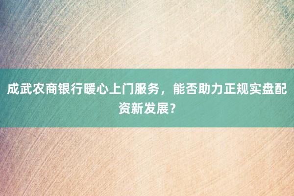 成武农商银行暖心上门服务，能否助力正规实盘配资新发展？