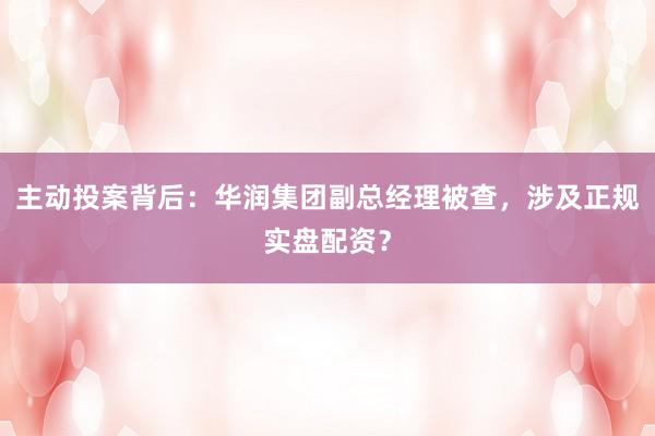 主动投案背后：华润集团副总经理被查，涉及正规实盘配资？