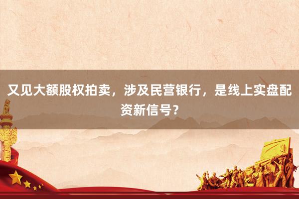 又见大额股权拍卖，涉及民营银行，是线上实盘配资新信号？