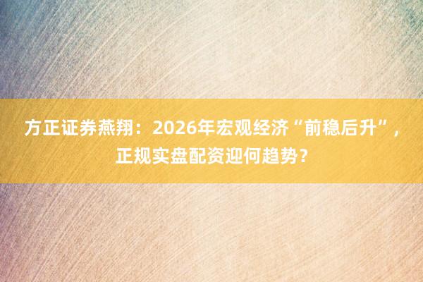 方正证券燕翔：2026年宏观经济“前稳后升”，正规实盘配资迎何趋势？