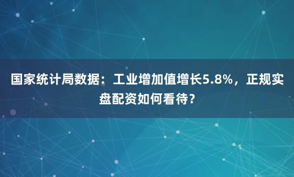 国家统计局数据：工业增加值增长5.8%，正规实盘配资如何看待？