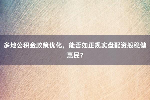 多地公积金政策优化，能否如正规实盘配资般稳健惠民？