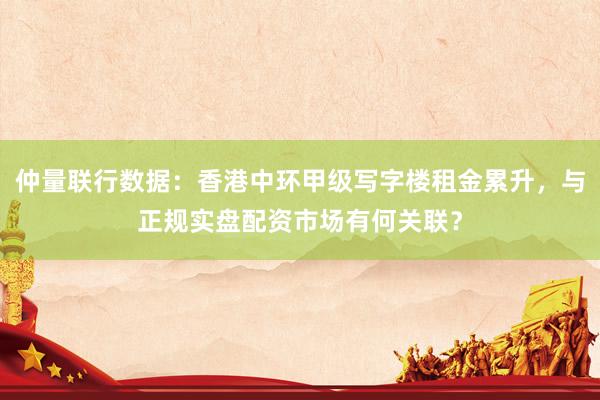 仲量联行数据：香港中环甲级写字楼租金累升，与正规实盘配资市场有何关联？