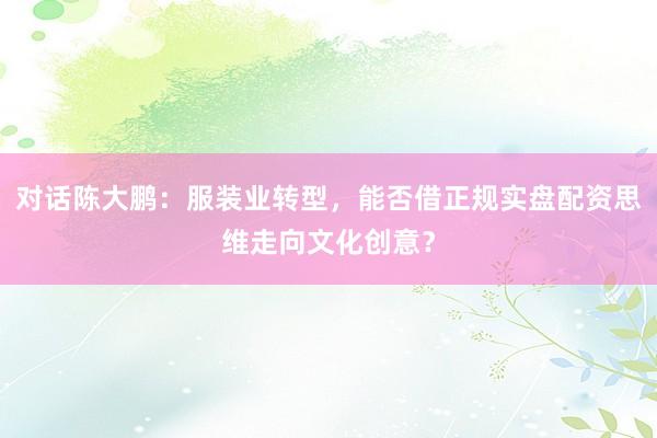 对话陈大鹏：服装业转型，能否借正规实盘配资思维走向文化创意？