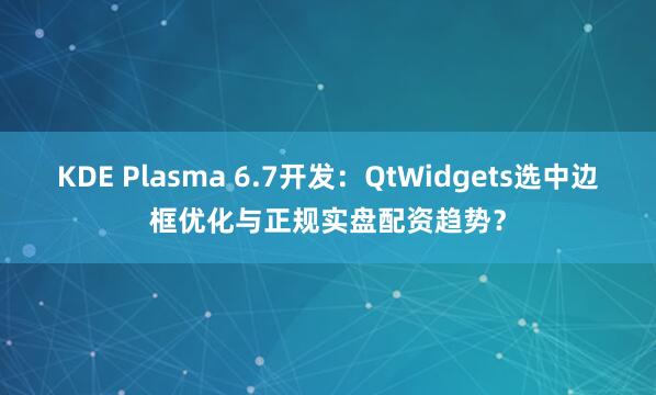 KDE Plasma 6.7开发：QtWidgets选中边框优化与正规实盘配资趋势？