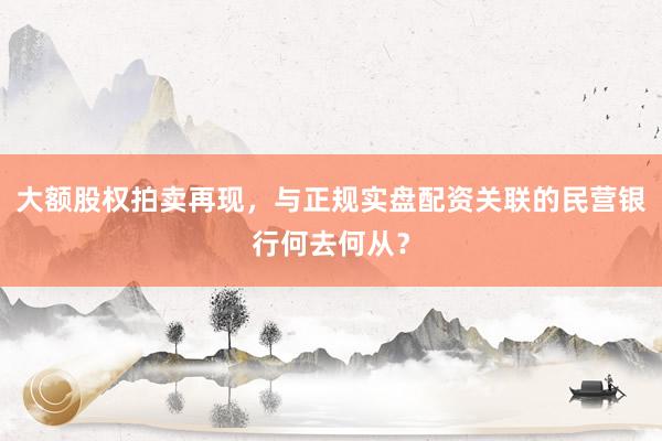 大额股权拍卖再现，与正规实盘配资关联的民营银行何去何从？