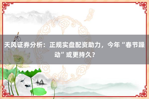 天风证券分析：正规实盘配资助力，今年“春节躁动”或更持久？