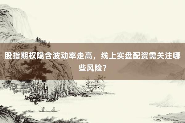 股指期权隐含波动率走高，线上实盘配资需关注哪些风险？