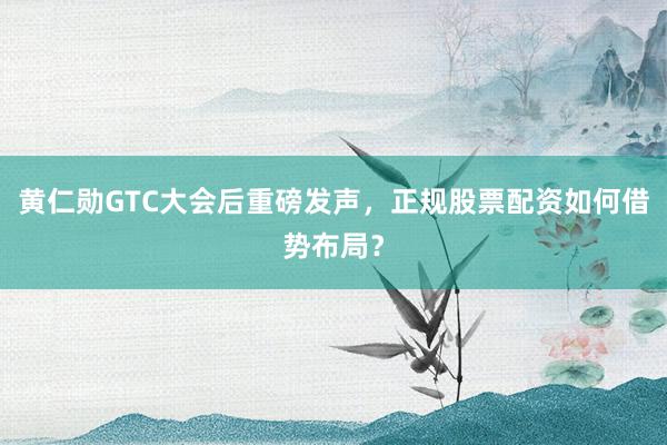黄仁勋GTC大会后重磅发声，正规股票配资如何借势布局？