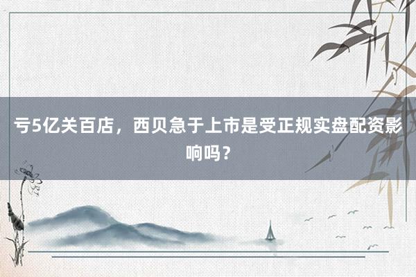 亏5亿关百店，西贝急于上市是受正规实盘配资影响吗？