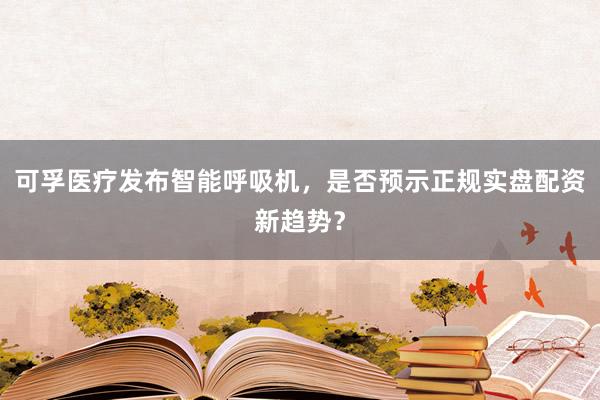可孚医疗发布智能呼吸机，是否预示正规实盘配资新趋势？