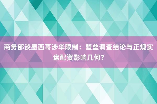 商务部谈墨西哥涉华限制：壁垒调查结论与正规实盘配资影响几何？