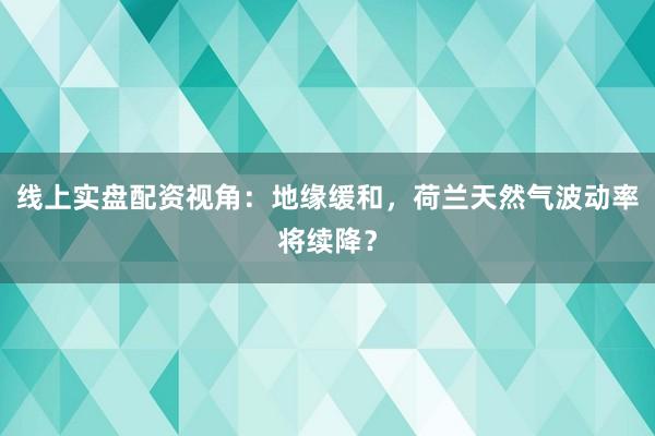 线上实盘配资视角：地缘缓和，荷兰天然气波动率将续降？
