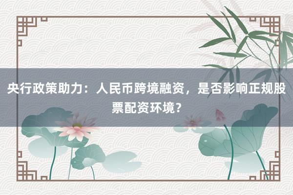 央行政策助力：人民币跨境融资，是否影响正规股票配资环境？