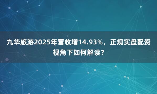 九华旅游2025年营收增14.93%，正规实盘配资视角下如何解读？
