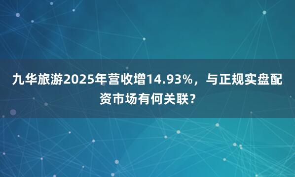 九华旅游2025年营收增14.93%，与正规实盘配资市场有何关联？