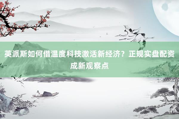 英派斯如何借温度科技激活新经济？正规实盘配资成新观察点