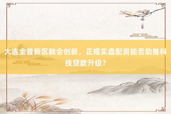 大连金普新区融会创新，正规实盘配资能否助推科技贷款升级？