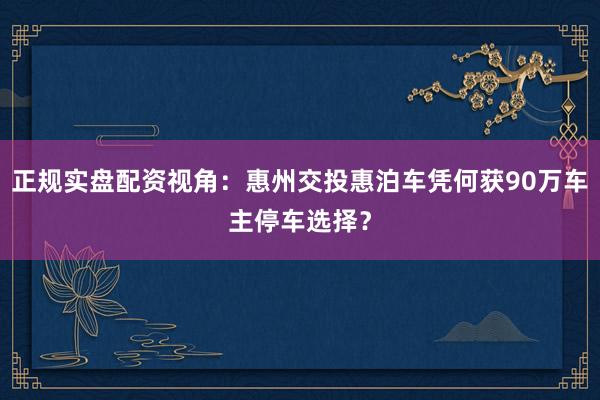正规实盘配资视角：惠州交投惠泊车凭何获90万车主停车选择？