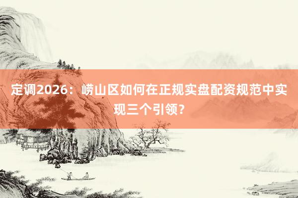 定调2026：崂山区如何在正规实盘配资规范中实现三个引领？