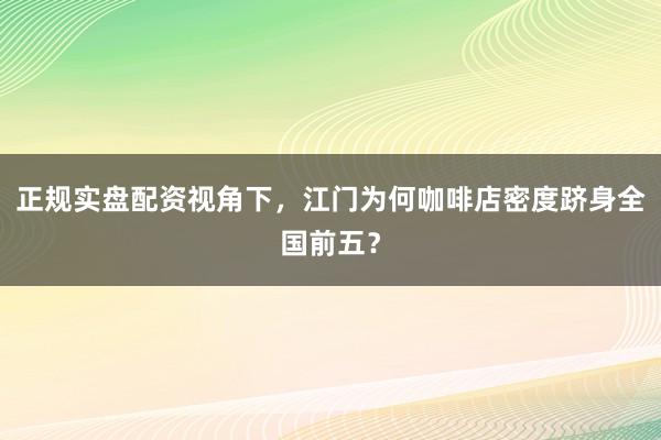 正规实盘配资视角下，江门为何咖啡店密度跻身全国前五？
