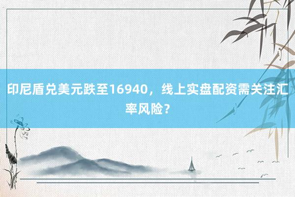 印尼盾兑美元跌至16940，线上实盘配资需关注汇率风险？