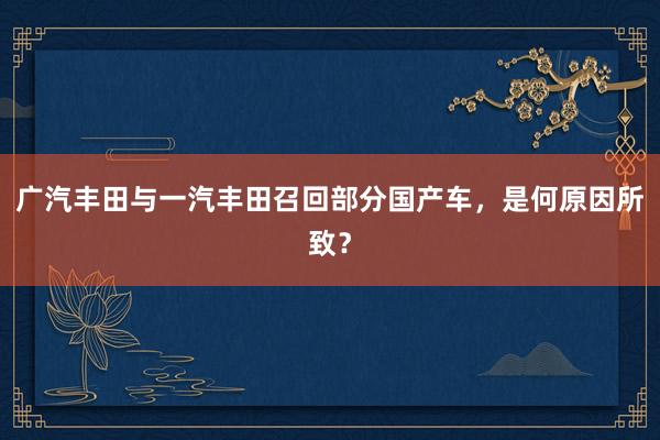 广汽丰田与一汽丰田召回部分国产车，是何原因所致？