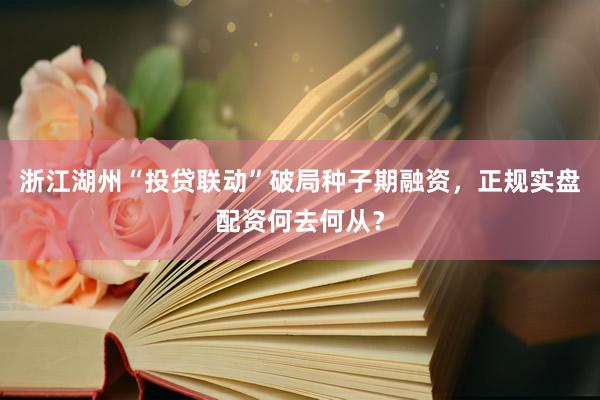浙江湖州“投贷联动”破局种子期融资，正规实盘配资何去何从？