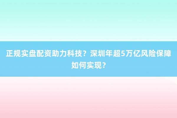 正规实盘配资助力科技？深圳年超5万亿风险保障如何实现？