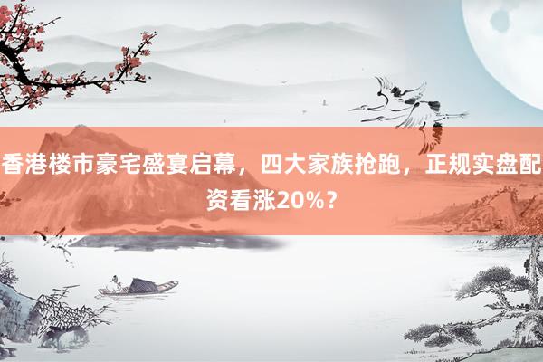 香港楼市豪宅盛宴启幕，四大家族抢跑，正规实盘配资看涨20%？