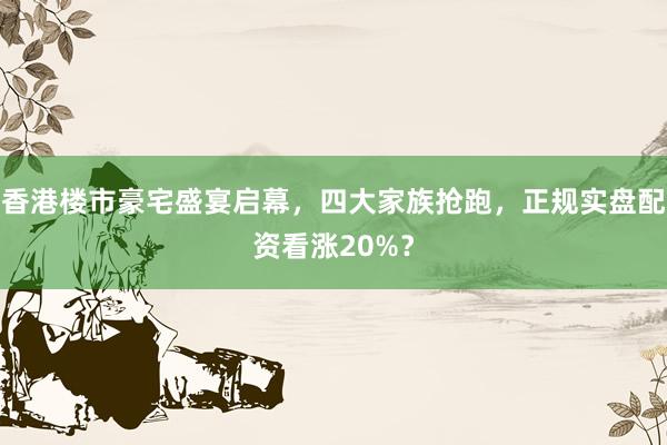 香港楼市豪宅盛宴启幕，四大家族抢跑，正规实盘配资看涨20%？