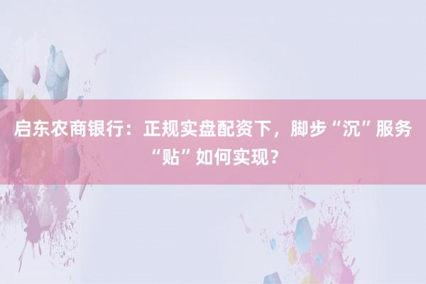 启东农商银行：正规实盘配资下，脚步“沉”服务“贴”如何实现？