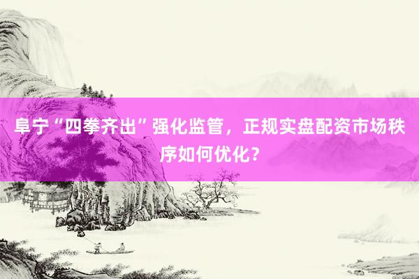 阜宁“四拳齐出”强化监管，正规实盘配资市场秩序如何优化？