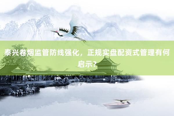 泰兴卷烟监管防线强化，正规实盘配资式管理有何启示？