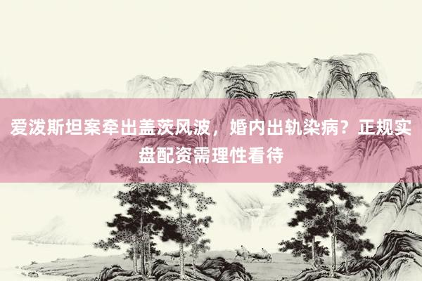 爱泼斯坦案牵出盖茨风波，婚内出轨染病？正规实盘配资需理性看待