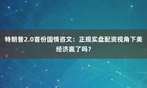 特朗普2.0首份国情咨文：正规实盘配资视角下美经济赢了吗？