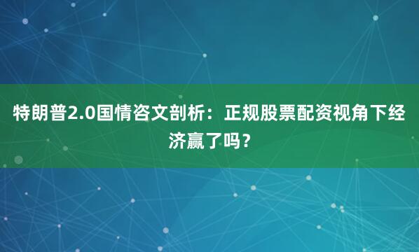 特朗普2.0国情咨文剖析：正规股票配资视角下经济赢了吗？