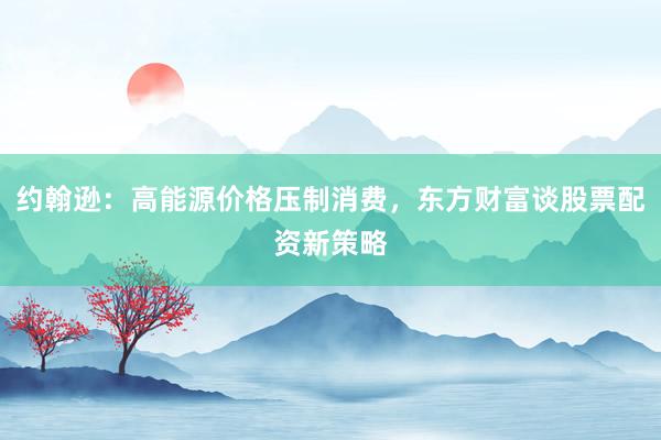 约翰逊：高能源价格压制消费，东方财富谈股票配资新策略