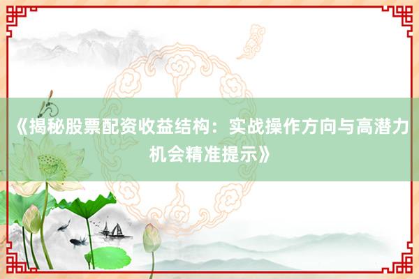 《揭秘股票配资收益结构：实战操作方向与高潜力机会精准提示》