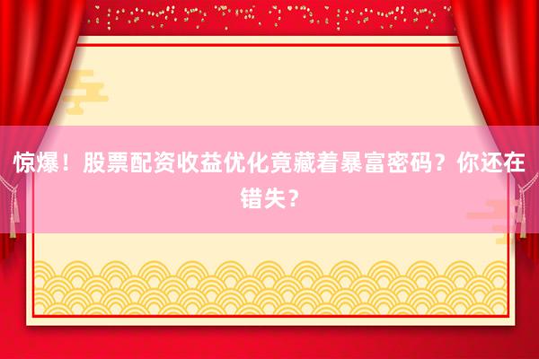惊爆！股票配资收益优化竟藏着暴富密码？你还在错失？