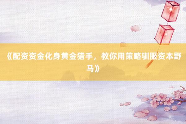 《配资资金化身黄金猎手，教你用策略驯服资本野马》
