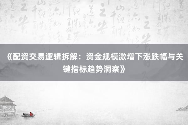 《配资交易逻辑拆解：资金规模激增下涨跌幅与关键指标趋势洞察》