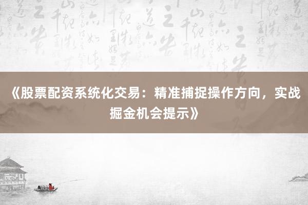 《股票配资系统化交易：精准捕捉操作方向，实战掘金机会提示》