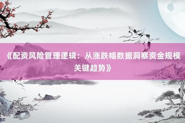 《配资风险管理逻辑：从涨跌幅数据洞察资金规模关键趋势》