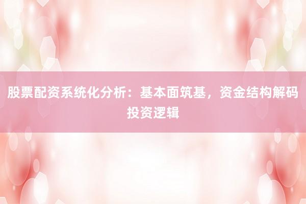 股票配资系统化分析：基本面筑基，资金结构解码投资逻辑