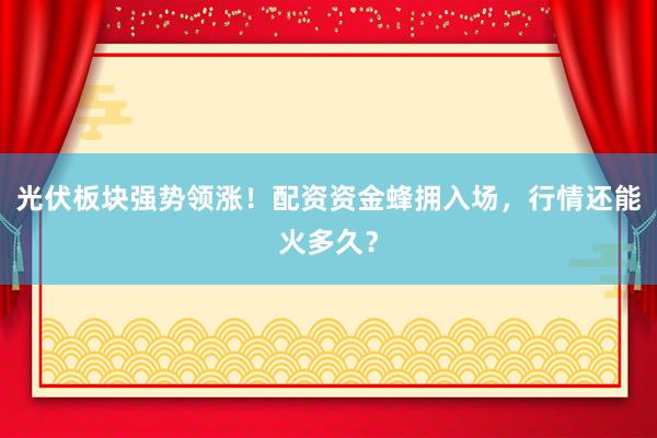 光伏板块强势领涨！配资资金蜂拥入场，行情还能火多久？
