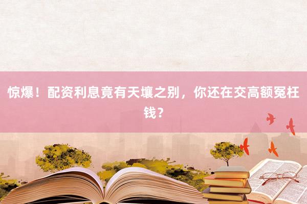 惊爆！配资利息竟有天壤之别，你还在交高额冤枉钱？